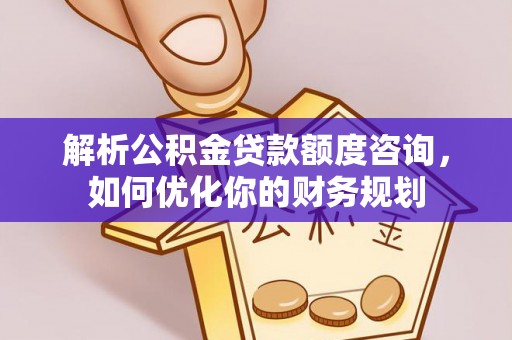确山解析公积金贷款额度咨询，如何优化你的财务规划