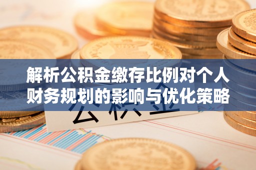 确山解析公积金缴存比例对个人财务规划的影响与优化策略