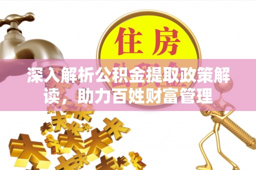 确山深入解析公积金提取政策解读，助力百姓财富管理