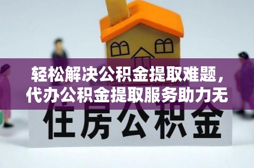 确山轻松解决公积金提取难题，代办公积金提取服务助力无忧生活