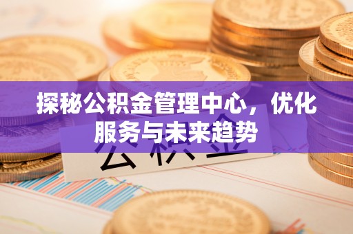 确山探秘公积金管理中心，优化服务与未来趋势