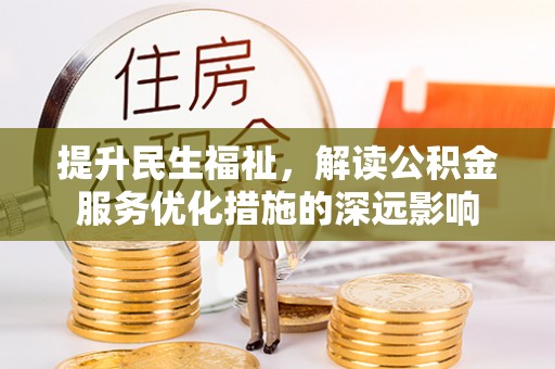确山提升民生福祉，解读公积金服务优化措施的深远影响