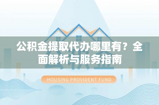 确山公积金提取代办哪里有？全面解析与服务指南