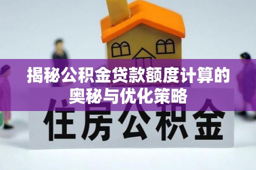 确山揭秘公积金贷款额度计算的奥秘与优化策略