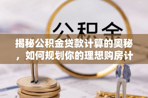 确山揭秘公积金贷款计算的奥秘，如何规划你的理想购房计划
