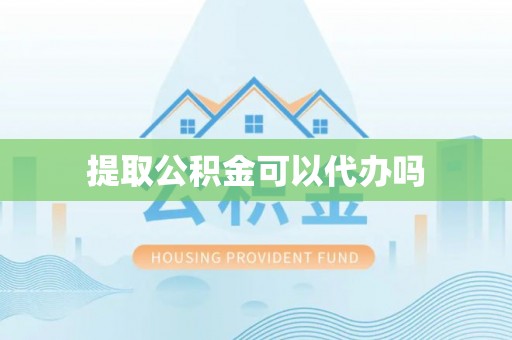确山提取公积金可以代办吗