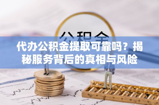 确山代办公积金提取可靠吗？揭秘服务背后的真相与风险