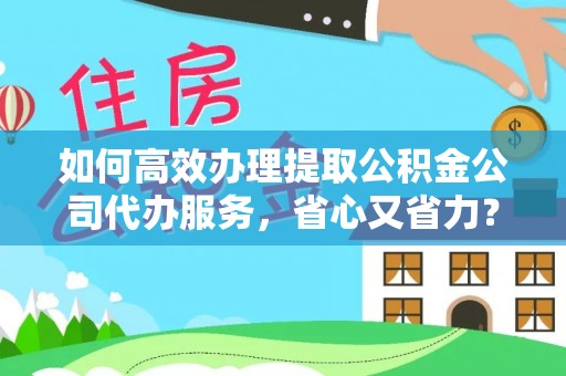 确山如何高效办理提取公积金公司代办服务，省心又省力？