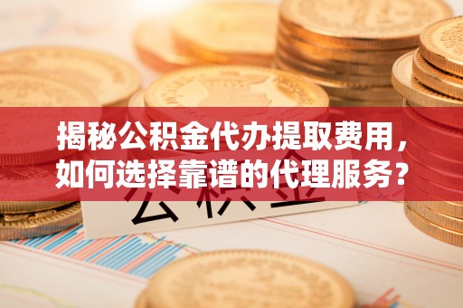 确山揭秘公积金代办提取费用，如何选择靠谱的代理服务？