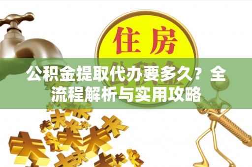 确山公积金提取代办要多久？全流程解析与实用攻略