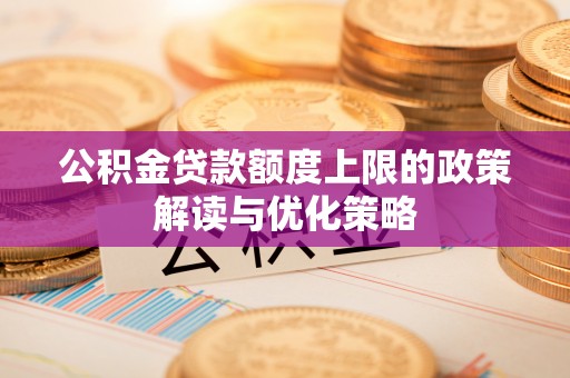 确山公积金贷款额度上限的政策解读与优化策略