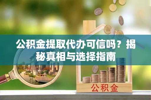确山公积金提取代办可信吗？揭秘真相与选择指南