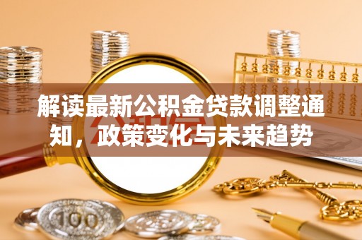 确山解读最新公积金贷款调整通知，政策变化与未来趋势