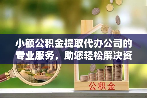 确山小额公积金提取代办公司的专业服务，助您轻松解决资金难题
