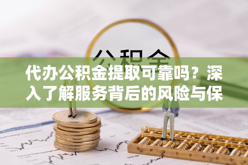 确山代办公积金提取可靠吗？深入了解服务背后的风险与保障