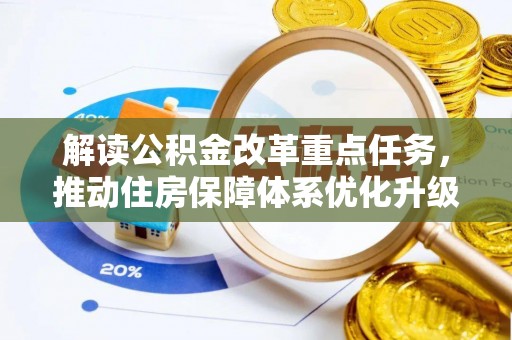 确山解读公积金改革重点任务，推动住房保障体系优化升级
