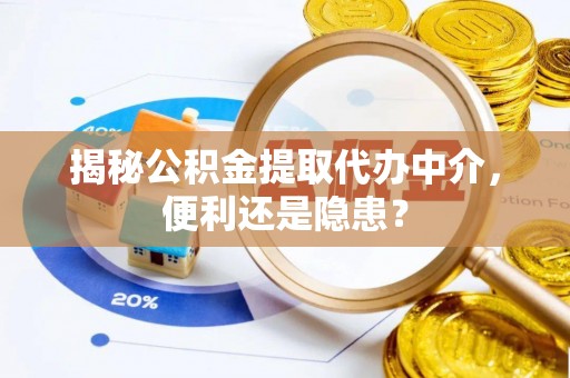 确山揭秘公积金提取代办中介，便利还是隐患？