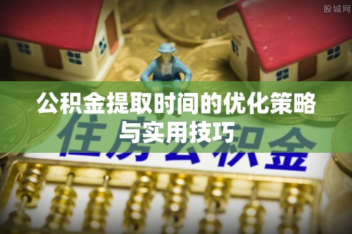 确山公积金提取时间的优化策略与实用技巧