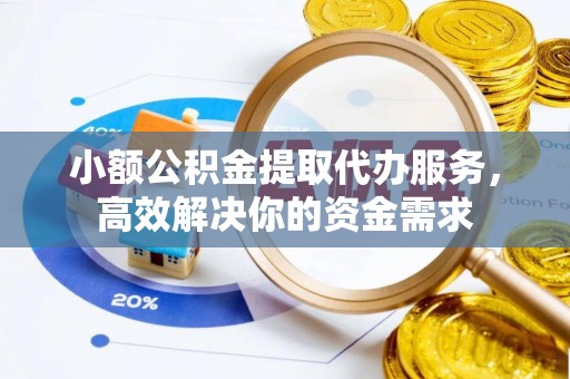 确山小额公积金提取代办服务，高效解决你的资金需求