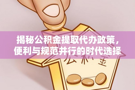 确山揭秘公积金提取代办政策，便利与规范并行的时代选择