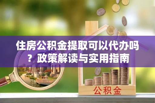 确山住房公积金提取可以代办吗？政策解读与实用指南