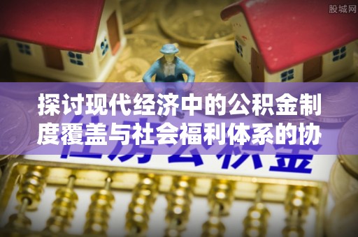 确山探讨现代经济中的公积金制度覆盖与社会福利体系的协同发展