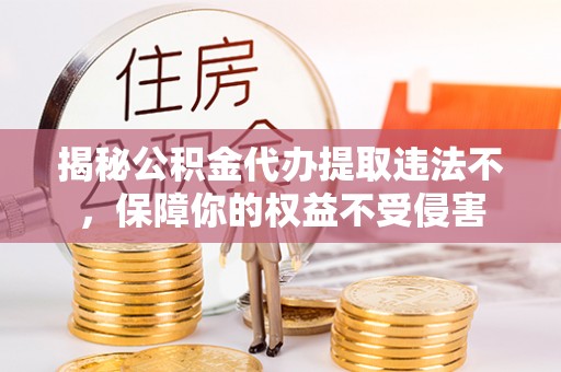 确山揭秘公积金代办提取违法不，保障你的权益不受侵害