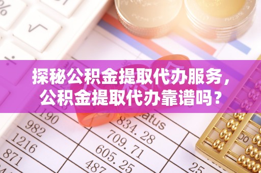 确山探秘公积金提取代办服务，公积金提取代办靠谱吗？