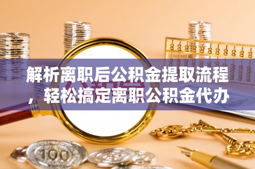确山解析离职后公积金提取流程，轻松搞定离职公积金代办提取手续