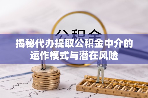 确山揭秘代办提取公积金中介的运作模式与潜在风险