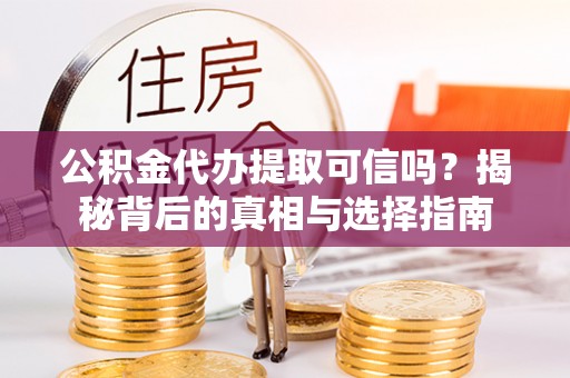确山公积金代办提取可信吗？揭秘背后的真相与选择指南