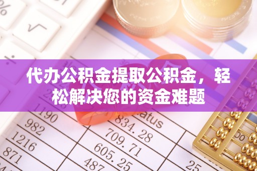 确山代办公积金提取公积金，轻松解决您的资金难题