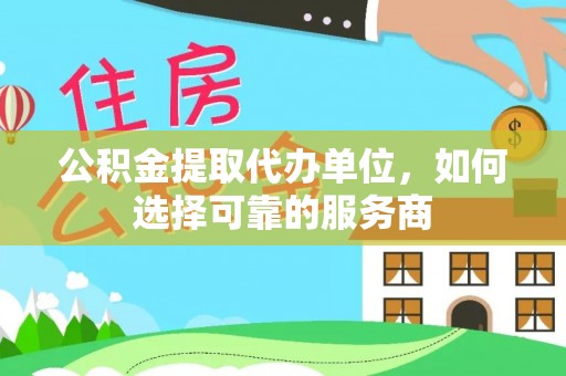 确山公积金提取代办单位，如何选择可靠的服务商