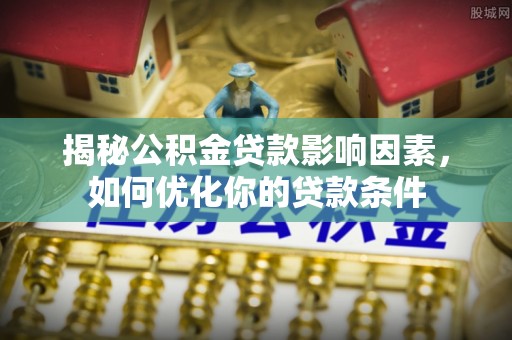确山揭秘公积金贷款影响因素，如何优化你的贷款条件
