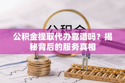 确山公积金提取代办靠谱吗？揭秘背后的服务真相