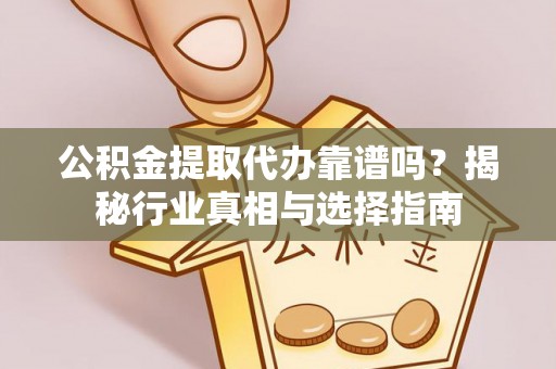 确山公积金提取代办靠谱吗？揭秘行业真相与选择指南