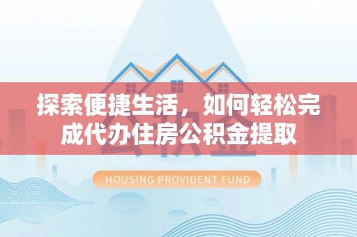确山探索便捷生活，如何轻松完成代办住房公积金提取