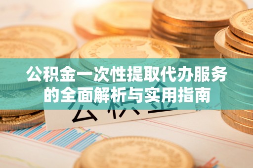 确山公积金一次性提取代办服务的全面解析与实用指南