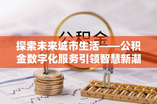 确山探索未来城市生活——公积金数字化服务引领智慧新潮流