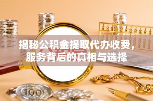 确山揭秘公积金提取代办收费，服务背后的真相与选择