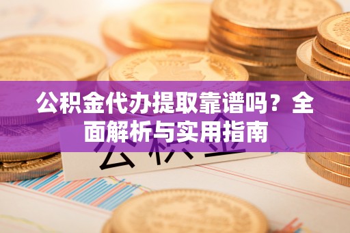 确山公积金代办提取靠谱吗？全面解析与实用指南