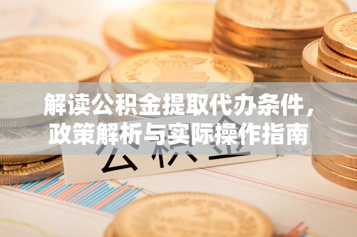 确山解读公积金提取代办条件，政策解析与实际操作指南