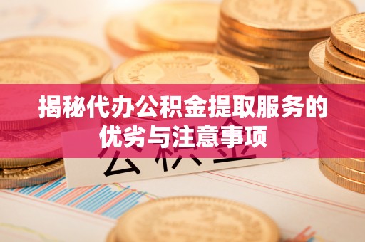 确山揭秘代办公积金提取服务的优劣与注意事项