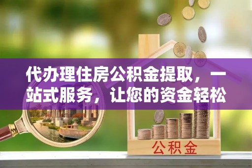 确山代办理住房公积金提取，一站式服务，让您的资金轻松到账