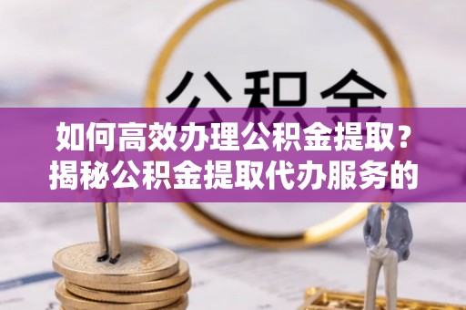 确山如何高效办理公积金提取？揭秘公积金提取代办服务的优势与注意事项