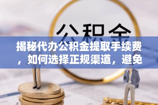 确山揭秘代办公积金提取手续费，如何选择正规渠道，避免上当受骗