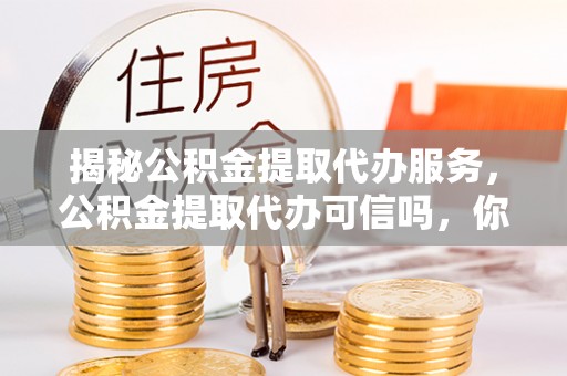 确山揭秘公积金提取代办服务，公积金提取代办可信吗，你需要知道的真相