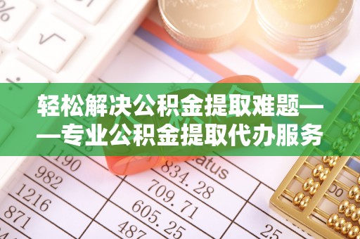 确山轻松解决公积金提取难题——专业公积金提取代办服务详解