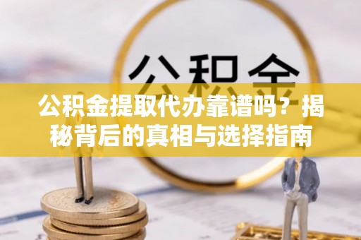 确山公积金提取代办靠谱吗？揭秘背后的真相与选择指南