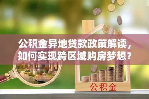 确山公积金异地贷款政策解读，如何实现跨区域购房梦想？